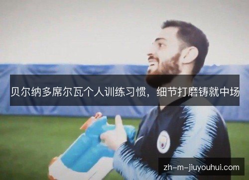 贝尔纳多席尔瓦个人训练习惯,细节打磨铸就中场 贝尔纳多席尔瓦个人训练习惯,细节打磨铸就中场