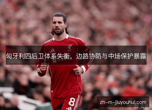 匈牙利四后卫体系失衡，边路协防与中场保护暴露