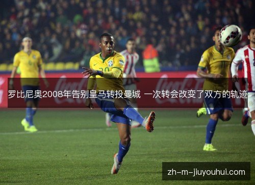 罗比尼奥2008年告别皇马转投曼城 一次转会改变了双方的轨迹