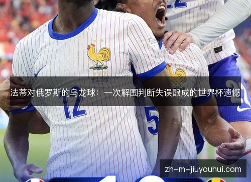 法蒂对俄罗斯的乌龙球：一次解围判断失误酿成的世界杯遗憾
